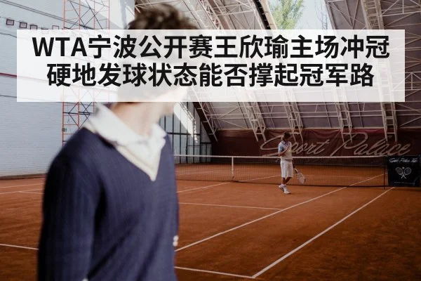 WTA宁波公开赛王欣瑜主场冲冠硬地发球状态能否撑起冠军路